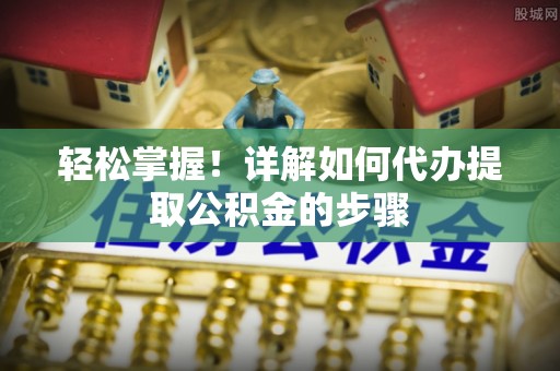 迎泽轻松掌握！详解如何代办提取公积金的步骤