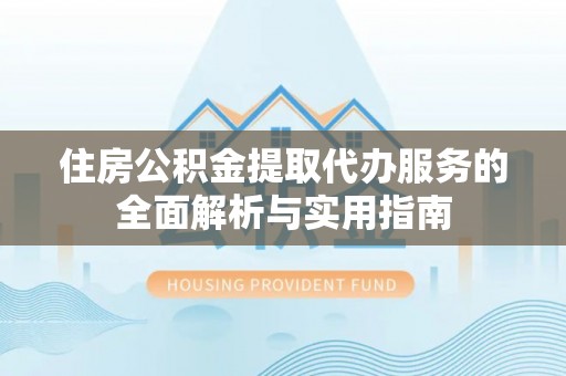 迎泽住房公积金提取代办服务的全面解析与实用指南