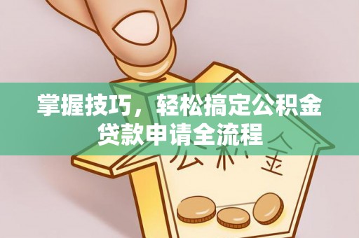 迎泽掌握技巧，轻松搞定公积金贷款申请全流程