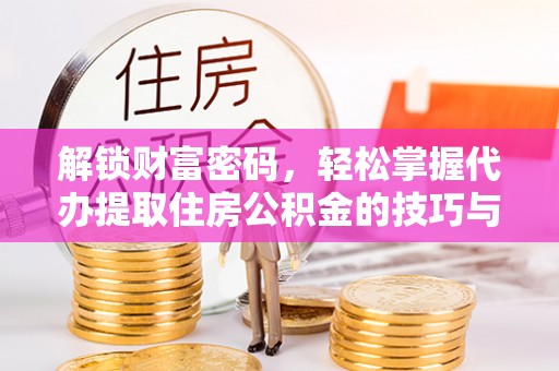 迎泽解锁财富密码，轻松掌握代办提取住房公积金的技巧与策略