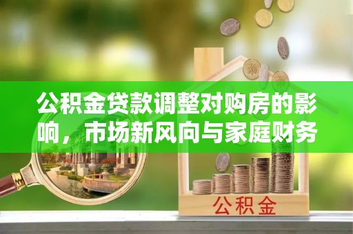 迎泽公积金贷款调整对购房的影响，市场新风向与家庭财务规划