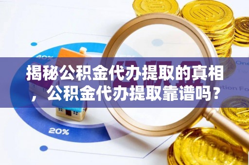 迎泽揭秘公积金代办提取的真相，公积金代办提取靠谱吗？你需要知道这些关键点