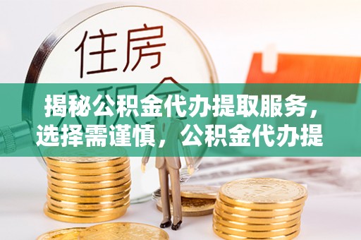 迎泽揭秘公积金代办提取服务，选择需谨慎，公积金代办提取靠谱吗？