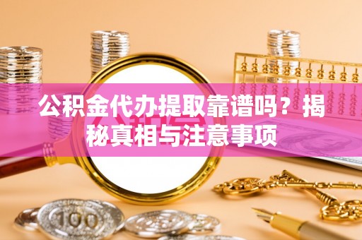 迎泽公积金代办提取靠谱吗？揭秘真相与注意事项