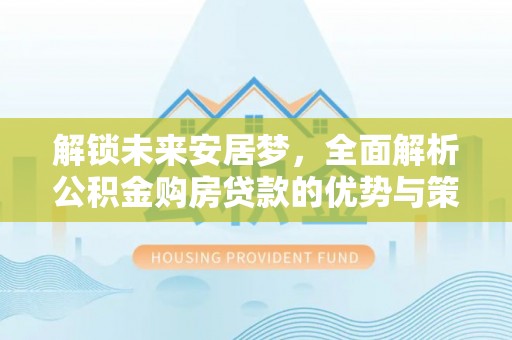 迎泽解锁未来安居梦，全面解析公积金购房贷款的优势与策略