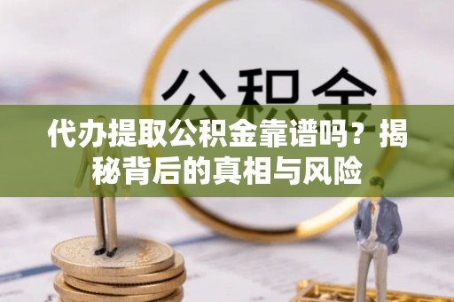 迎泽代办提取公积金靠谱吗？揭秘背后的真相与风险