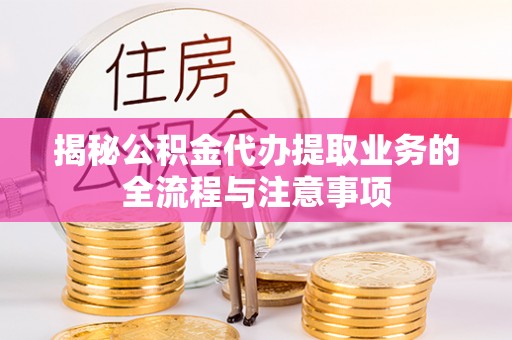 迎泽揭秘公积金代办提取业务的全流程与注意事项