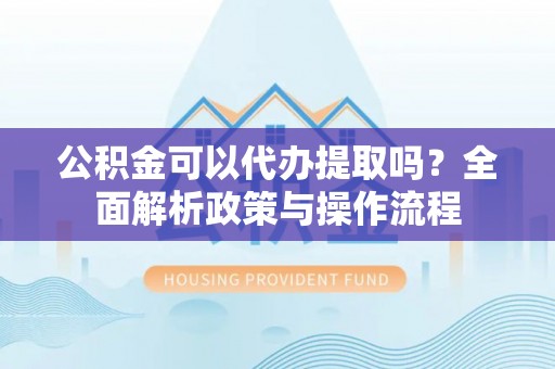 迎泽公积金可以代办提取吗？全面解析政策与操作流程