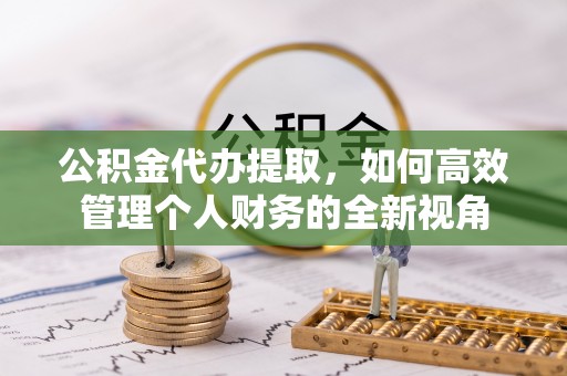 迎泽公积金代办提取，如何高效管理个人财务的全新视角