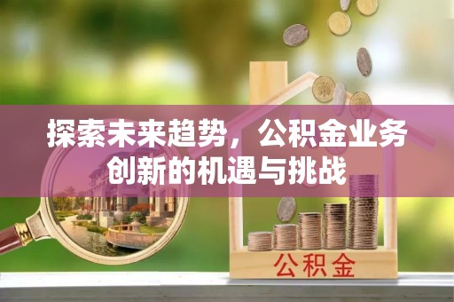 迎泽探索未来趋势，公积金业务创新的机遇与挑战