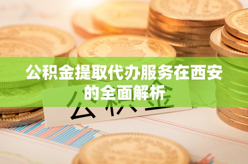 迎泽公积金提取代办服务在西安的全面解析