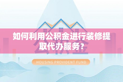 迎泽如何利用公积金进行装修提取代办服务？