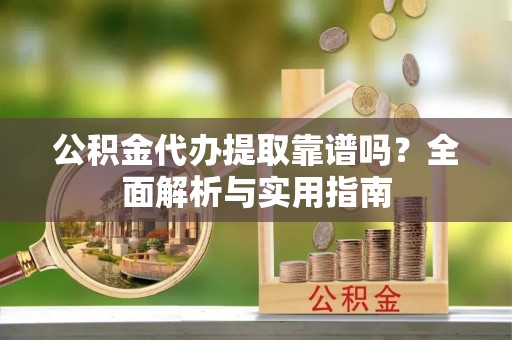 迎泽公积金代办提取靠谱吗？全面解析与实用指南
