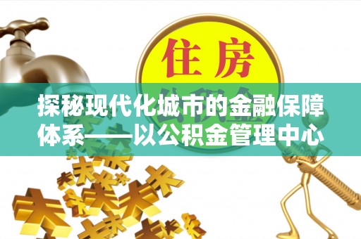 迎泽探秘现代化城市的金融保障体系——以公积金管理中心为核心的民生服务