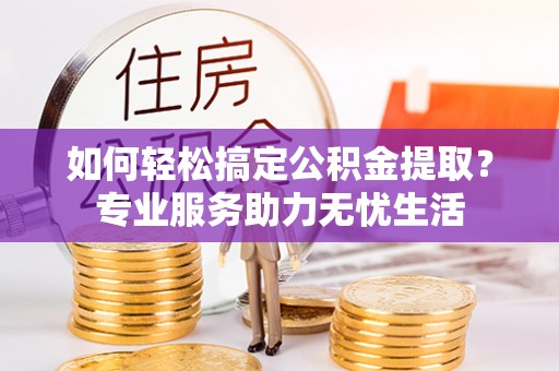 迎泽如何轻松搞定公积金提取？专业服务助力无忧生活