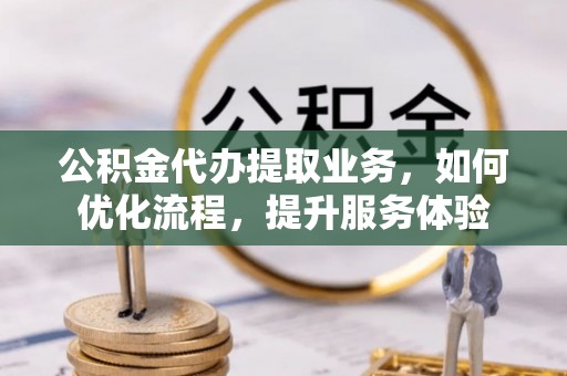 迎泽公积金代办提取业务，如何优化流程，提升服务体验