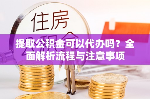 迎泽提取公积金可以代办吗？全面解析流程与注意事项