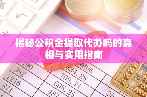 迎泽揭秘公积金提取代办吗的真相与实用指南