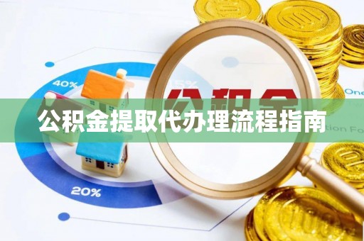 迎泽公积金提取代办理流程指南