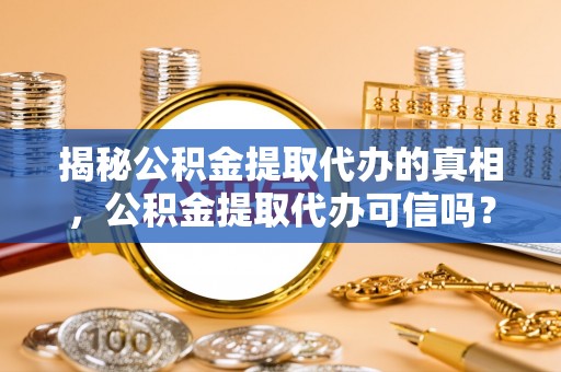 迎泽揭秘公积金提取代办的真相，公积金提取代办可信吗？
