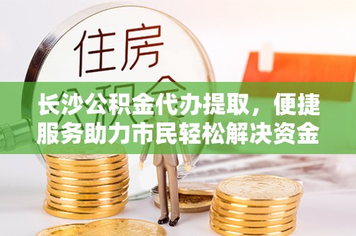 迎泽长沙公积金代办提取，便捷服务助力市民轻松解决资金需求