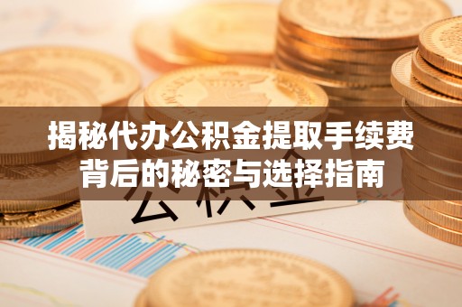 迎泽揭秘代办公积金提取手续费背后的秘密与选择指南