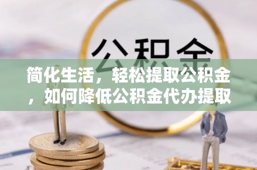 迎泽简化生活，轻松提取公积金，如何降低公积金代办提取的费用？