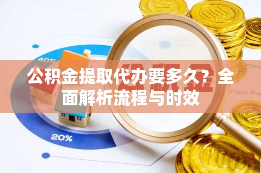 迎泽公积金提取代办要多久？全面解析流程与时效