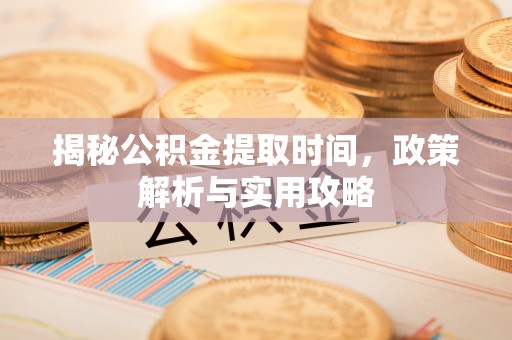 迎泽揭秘公积金提取时间，政策解析与实用攻略