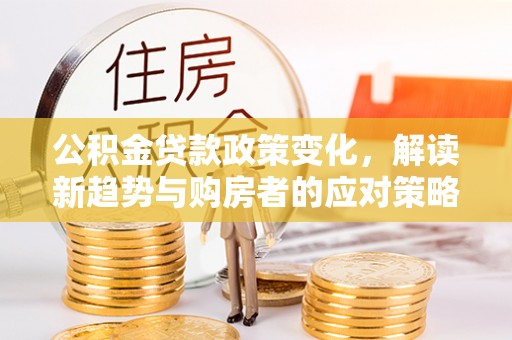 迎泽公积金贷款政策变化，解读新趋势与购房者的应对策略