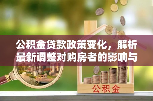 迎泽公积金贷款政策变化，解析最新调整对购房者的影响与机遇