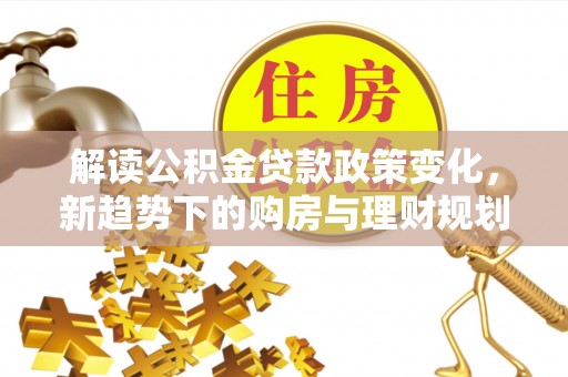 迎泽解读公积金贷款政策变化，新趋势下的购房与理财规划