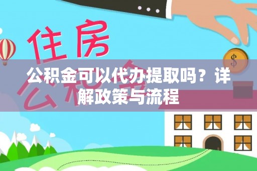 迎泽公积金可以代办提取吗？详解政策与流程