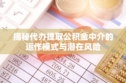 迎泽揭秘代办提取公积金中介的运作模式与潜在风险