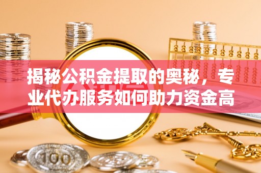 迎泽揭秘公积金提取的奥秘，专业代办服务如何助力资金高效管理