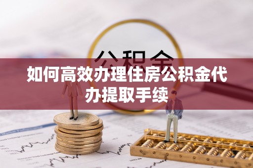 迎泽如何高效办理住房公积金代办提取手续