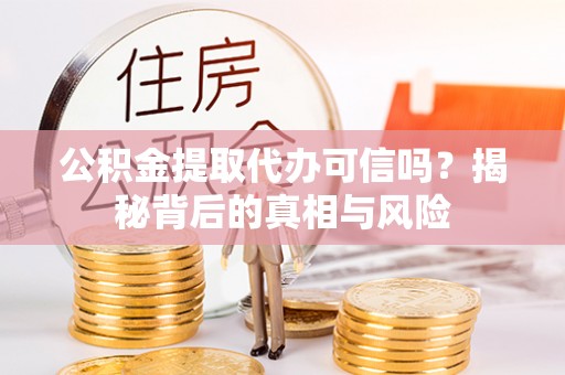 迎泽公积金提取代办可信吗？揭秘背后的真相与风险