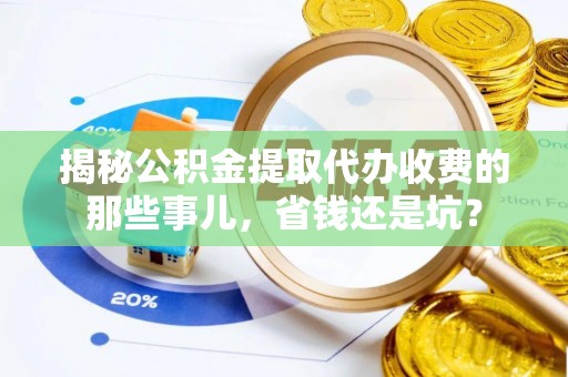 迎泽揭秘公积金提取代办收费的那些事儿，省钱还是坑？