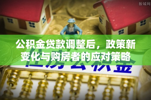 迎泽公积金贷款调整后，政策新变化与购房者的应对策略