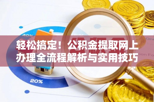 迎泽轻松搞定！公积金提取网上办理全流程解析与实用技巧