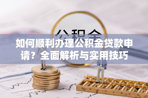 迎泽如何顺利办理公积金贷款申请？全面解析与实用技巧