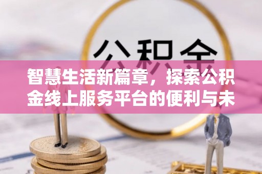 迎泽智慧生活新篇章，探索公积金线上服务平台的便利与未来