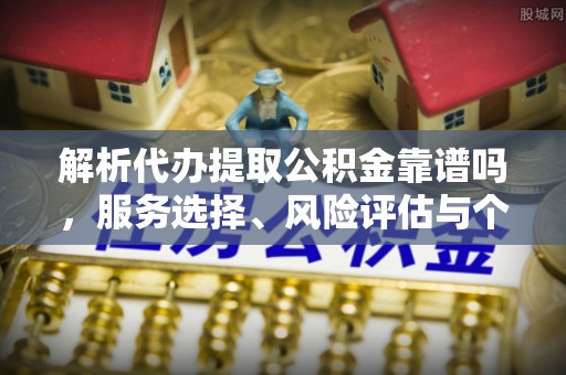 迎泽解析代办提取公积金靠谱吗，服务选择、风险评估与个人权益保障