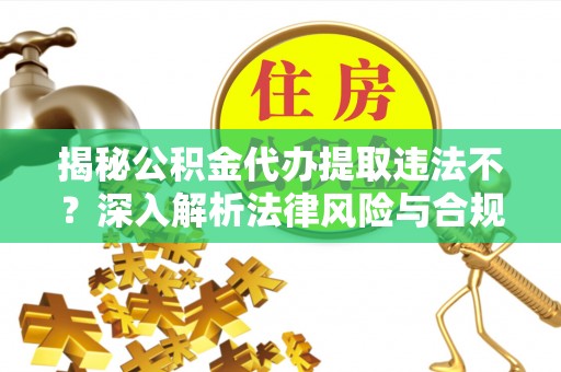 迎泽揭秘公积金代办提取违法不？深入解析法律风险与合规途径