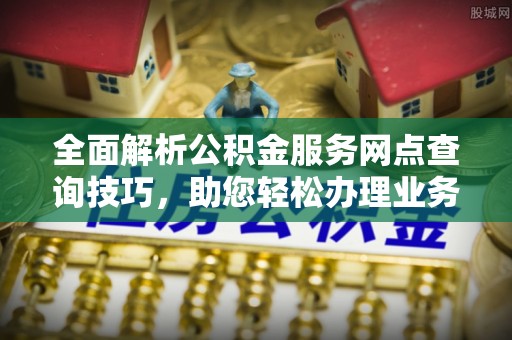迎泽全面解析公积金服务网点查询技巧，助您轻松办理业务