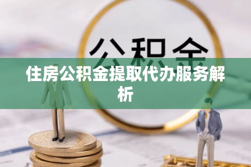 迎泽住房公积金提取代办服务解析