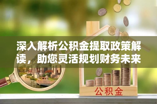 迎泽深入解析公积金提取政策解读，助您灵活规划财务未来