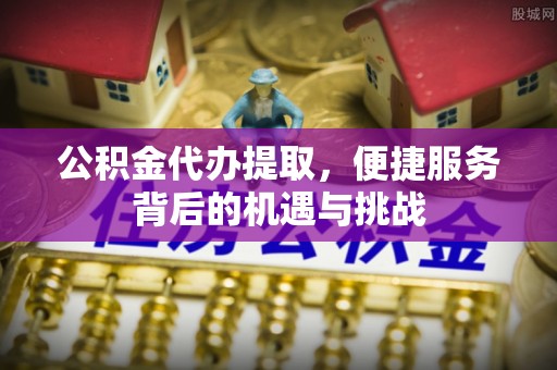 迎泽公积金代办提取，便捷服务背后的机遇与挑战