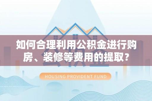 迎泽如何合理利用公积金进行购房、装修等费用的提取？