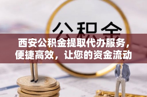 迎泽西安公积金提取代办服务，便捷高效，让您的资金流动更灵活